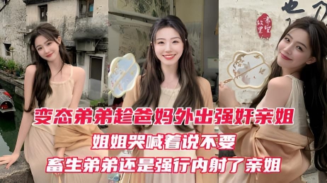 原创变态弟弟趁爸妈出门后，立马强奸姐姐！}