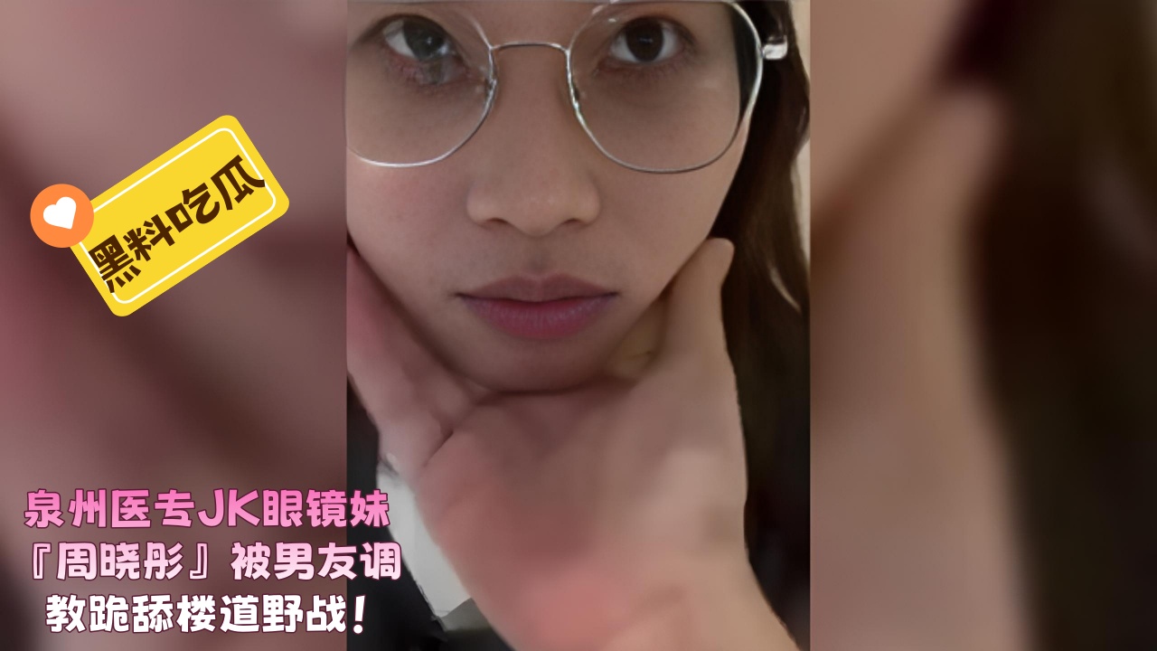 泉州医专JK眼镜妹『周晓彤』被男友调教跪舔楼道野战！