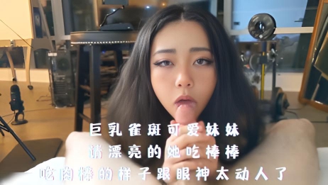 巨乳雀斑可爱妹妹，请漂亮的她吃棒棒，吃肉棒的样子跟眼神太动人了