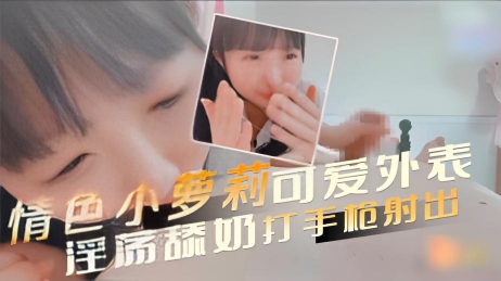 情色小萝莉 可爱外表 淫荡舔奶打手枪射出 撩人的眼神和撅起的粉臀，让男人欲火焚身}