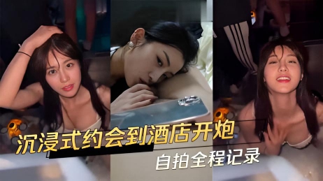 沉浸式约会到酒店开炮自拍全程记录}