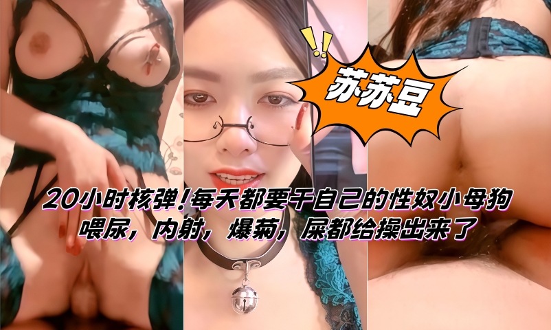 【苏苏豆】20小时核弹！每天都要干自己的性奴小母狗！喂尿，内射，爆菊，屎都给操出来了 第四弹}