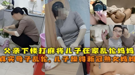 【真实母子乱伦】 得新冠妈妈给儿子吃鸡吧,父亲下楼打麻将儿子在家乱伦熟女妈妈
