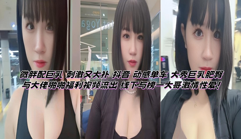 微胖配巨乳 刺激又大补 抖音 动感单车 大秀巨乳肥臀与大佬啪啪福利视频流出 线下与榜一大哥激情性爱!
