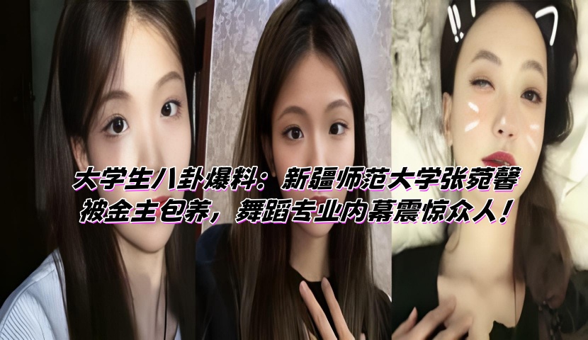 大学生八卦爆料:新疆师范大学张菀馨被金主包养,舞蹈专业内幕震惊众人!