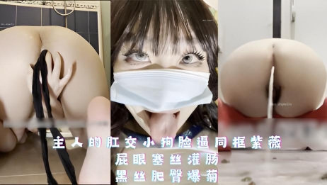 主人的肛交小狗脸逼同框紫薇，屁眼塞丝灌肠，黑丝肥臀爆菊}