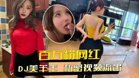 DJ美羊羊私密视频流出:百万粉网红极品身材,狂热性欲送金主