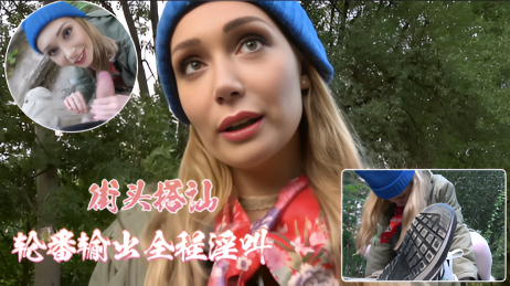 捷克街头搭讪之深山寻狗记，高潮迭起 轮番输出全程淫叫}