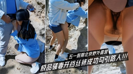五一假期北京野外露营，极品骚妻开裆丝袜成功勾引路人}