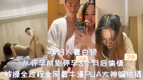 孕妇人妻白领-从怀孕前到怀孕8个月后偷情，被操全过程全网最牛逼PUA大神骗拍摄