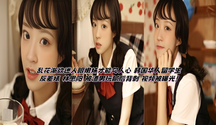 乱花渐欲迷人眼嫩妹才能勾人心 韩国华人留学生反差婊 林思阳 被渣男玩腻后背刺 视频被曝光!