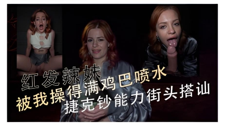 红发辣妹被我操得满鸡巴喷水 捷克钞能力街头搭讪