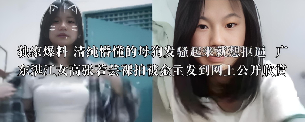 独家爆料 清纯懵懂的母狗发骚起来就想抠逼  广东湛江女高张若芸裸拍被金主发到网上公开欣赏