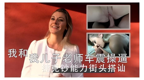 我和我儿子老师车震操逼 捷克钞能力街头搭讪
