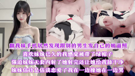 翻我妹手机居然发现跟别的男生发自己的嫩逼照?气的我绿帽感上头又一次强迫内射了她,射完还让她给我舔干净,一边操她一边哭