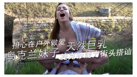 乌克兰妹子天然巨乳 担心在户外做爱 捷克钞能力街头搭讪}