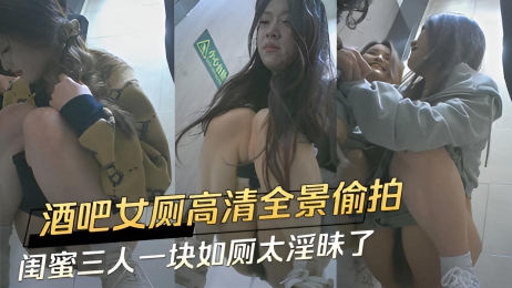 酒吧女厕高清全景偷拍 闺蜜三人一块如厕太淫昧了