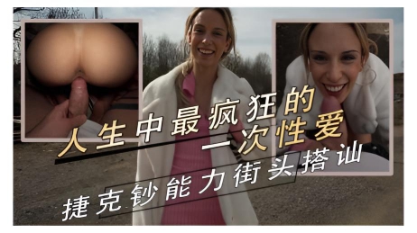 她经历了人生中最疯狂的一次性爱 捷克钞能力街头搭讪