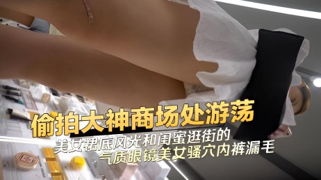 偷拍大神商场处游荡CD美女裙底风光和闺蜜逛街的气质眼镜美女骚穴内裤漏毛