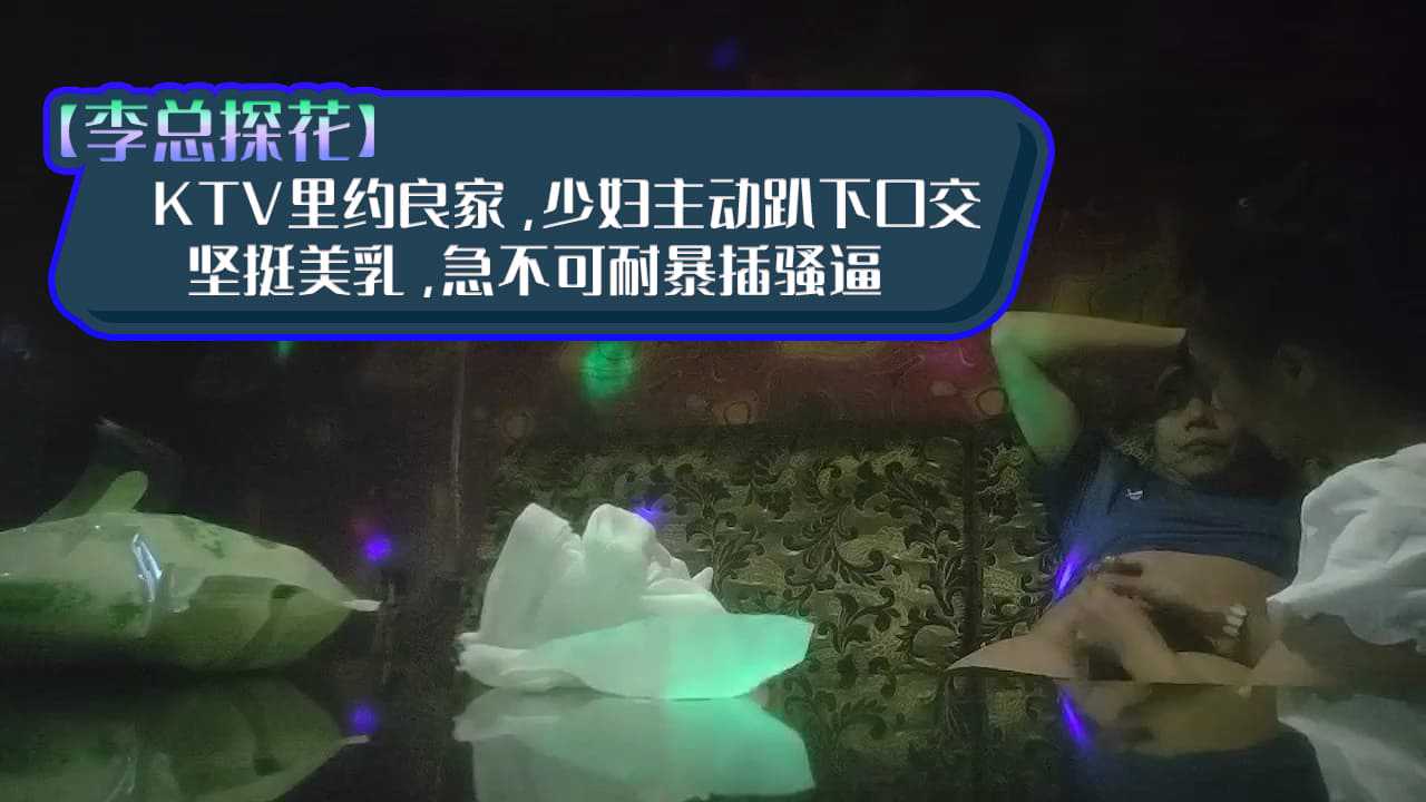 KTV里约良家，少妇主动趴下口交，坚挺美乳，急不可耐暴插骚逼