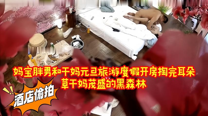 酒店偷拍 妈宝胖男和干妈元旦旅游度假开房掏完耳朵草干妈茂盛的黑森林