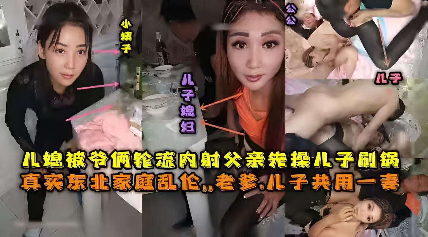 东北全家乱伦，老爹和儿子一起三3P儿媳妇，对白清晰，也俩轮流内射，小姨子还在旁边观看}