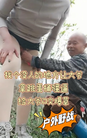 勾搭放羊的大爷，漏着奶子给大爷眼都看直了，找个没人的地方让大爷拿跳蛋捅骚逼，给大爷口交爆草