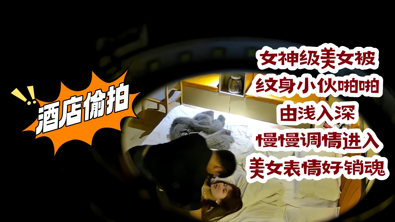 商务酒店真实偸拍，女神级美女被纹身小伙啪啪，由浅入深慢慢调情进入，美女表情好销魂