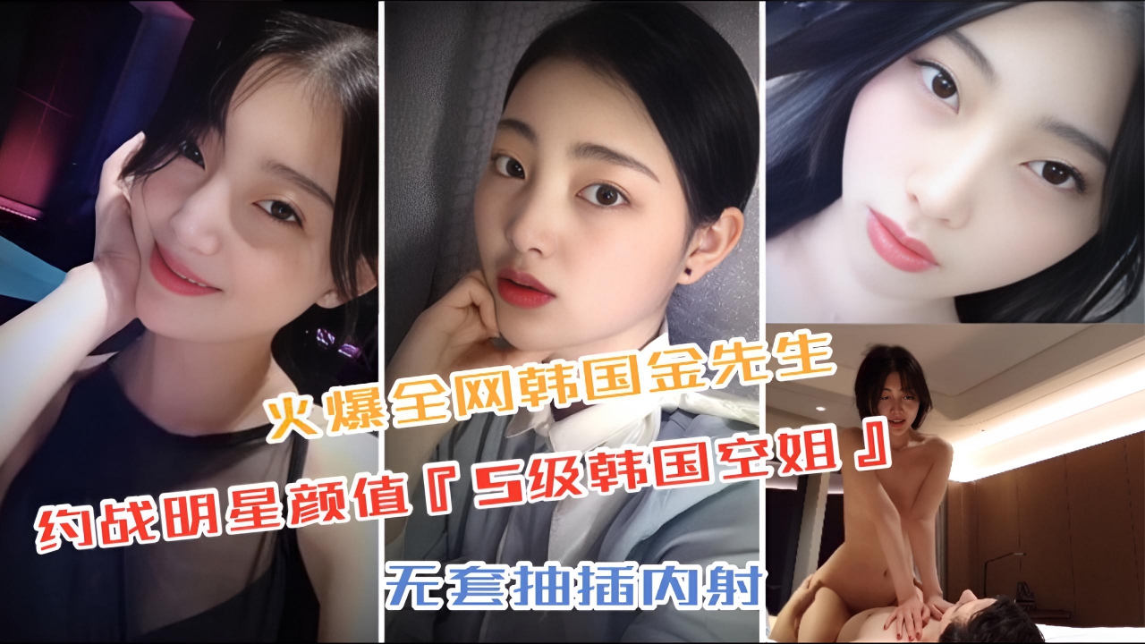 2.3【火爆全网韩国金先生】约战『S级韩国空姐』颜值不输女明星,无套抽插内射