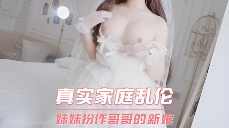 真实家庭乱伦 妹妹扮作哥哥的新娘}