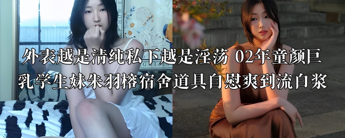 外表越是清纯私下越是淫荡 02年童颜巨乳学生妹朱羽榕宿舍道具自慰爽到流白浆