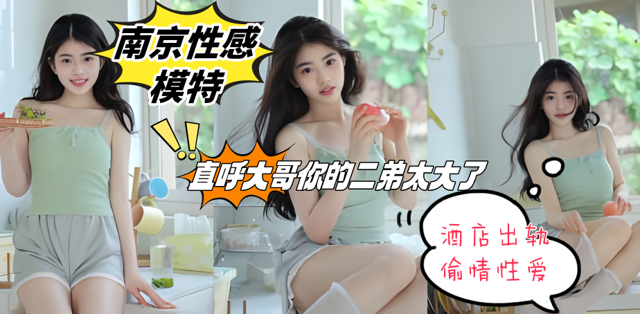 南京性感模特 张慧 酒店出轨偷情性爱 直呼大哥你的二弟太大了 不要顶我啊}