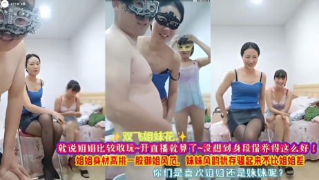 双飞姐妹花 姐姐比较敢玩身材高挑一股御姐风范，妹妹风韵犹存骚起来不比姐姐差