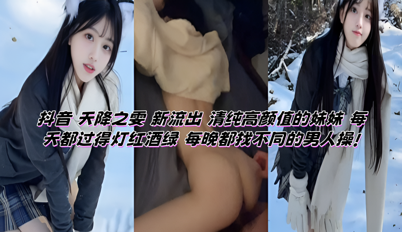 抖音 天降之雯 新流出 清纯高颜值的妹妹 每天都过得灯红酒绿 每晚都找不同的男人操!