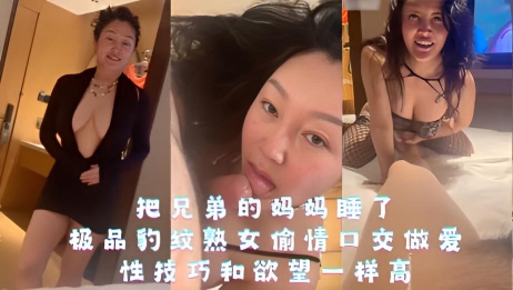 把兄弟的妈妈睡了,极品豹纹熟女偷情口交做爱,性技巧和欲望一样高