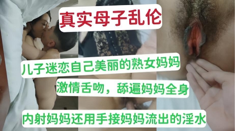 真实母子乱伦 儿子迷恋自己美丽熟女妈妈 激情舌吻，舔遍妈妈全身 内射妈妈还用手接妈妈流出的淫水