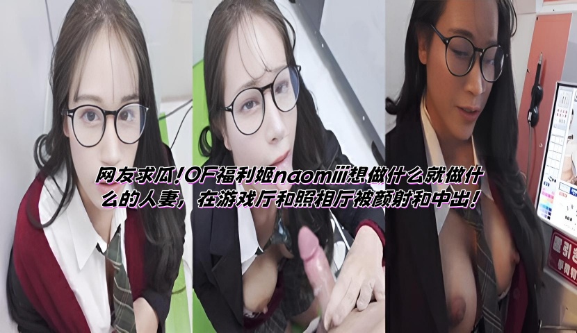网友求瓜！OF福利姬naomiii想做什么就做什么的人妻，在游戏厅和照相厅被颜射和中出！