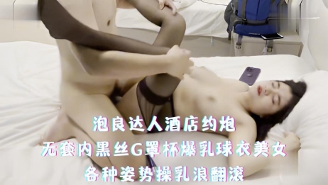 泡良达人酒店约炮，无套内黑丝G罩杯爆乳球衣美女，各种姿势操乳浪翻滚