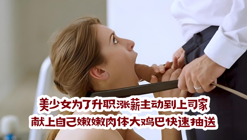 美少女为了升职涨薪主动到上司家献上自己嫩嫩肉体大鸡巴快速抽送，深入最后屁眼也没逃过真刺激