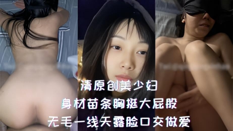 清原创美少妇-身材苗条胸挺大屁股，无毛一线天露脸口交做爱