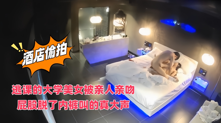 酒店偷拍逃课的大学美女被亲人亲吻屁股脱了内裤叫的真大声