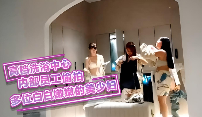 高档洗浴中心内部员工偷拍多位白白嫩嫩的美少妇