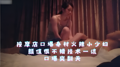 按摩店口爆身材火辣小少妇，颜值很不错，技术一流，口爆爽翻天！
