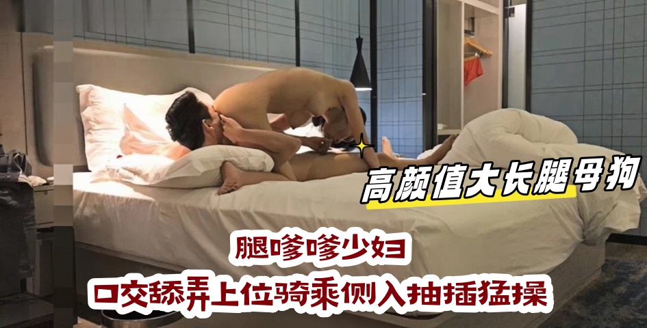高颜值大长母狗，腿嗲嗲少妇，口交舔弄上位骑乘侧入抽插猛操}