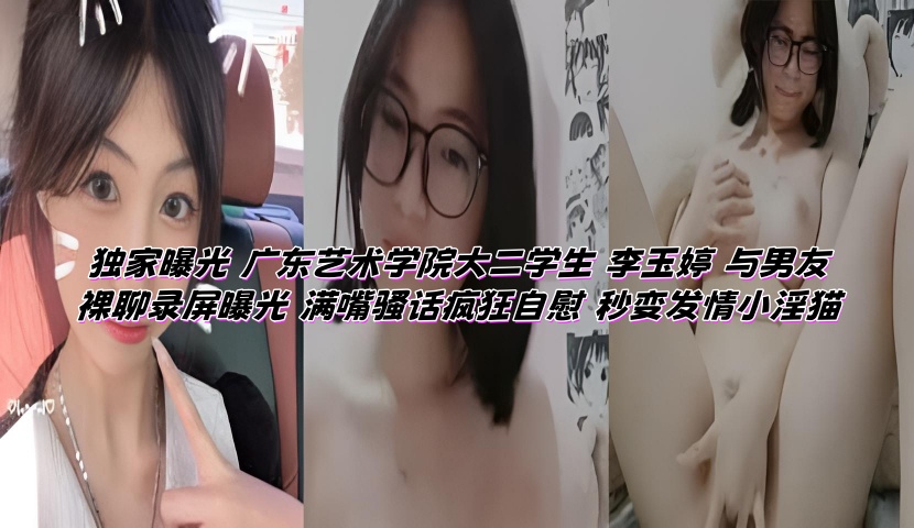 独家曝光 广东艺术学院大二学生 李玉婷 与男友裸聊录屏曝光 满嘴骚话疯狂自慰 秒变发情小淫猫}