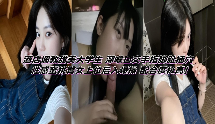 酒店调教甜美大学生 深喉口交手指脚趾插穴 性感蜜桃臀女上位后入爆操 配合度极高!