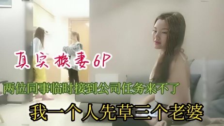 真实换妻6P两位同事临时接到公司任务来不了