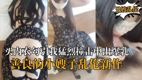 【海角乱伦】『善良的小嫂子』乱伦新作嫂子新买内衣勾引我猛烈撞击中出爆乳嫂子}