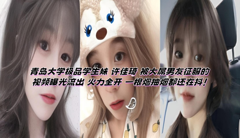 青岛大学极品学生妹 许佳琦 被大屌男友征服的视频曝光流出 火力全开 一根烟抽烟都还在抖!