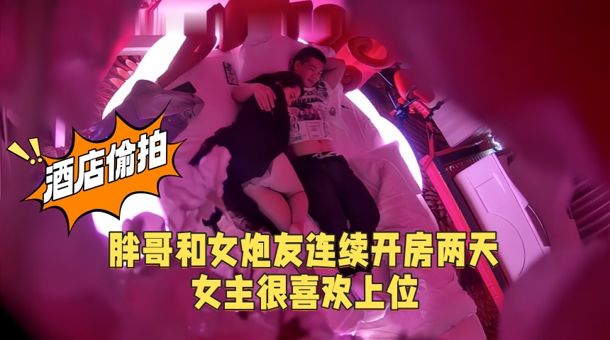 新流出摄像头情趣酒店偷拍胖哥和女炮友连续开房两天女主很喜欢上位